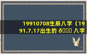 19910708生辰八字（1991.7.17出生的 🐒 八字）